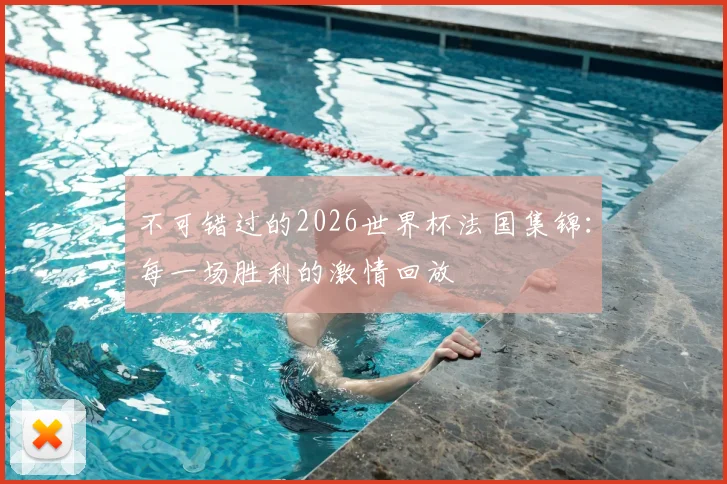 不可错过的2026世界杯法国集锦：每一场胜利的激情回放