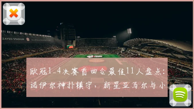欧冠1_4决赛首回合最佳11人盘点：诺伊尔神扑镇守，新星亚马尔与小蜘蛛领衔锋线高光时刻