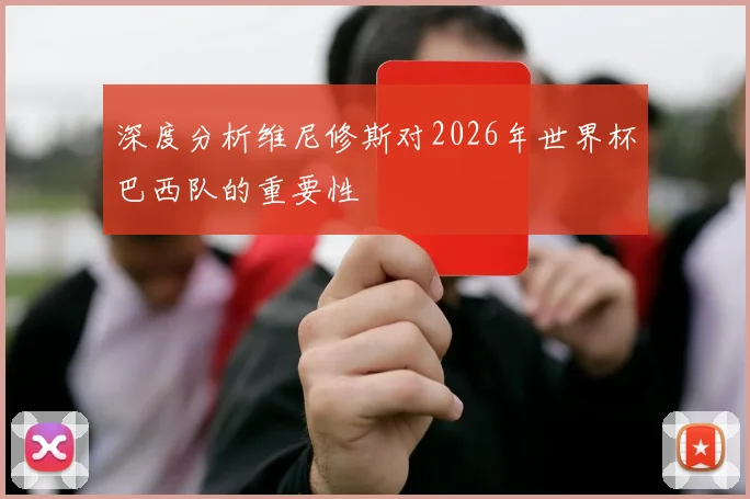 深度分析维尼修斯对2026年世界杯巴西队的重要性