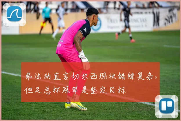 弗法纳直言切尔西现状错综复杂，但足总杯冠军是坚定目标