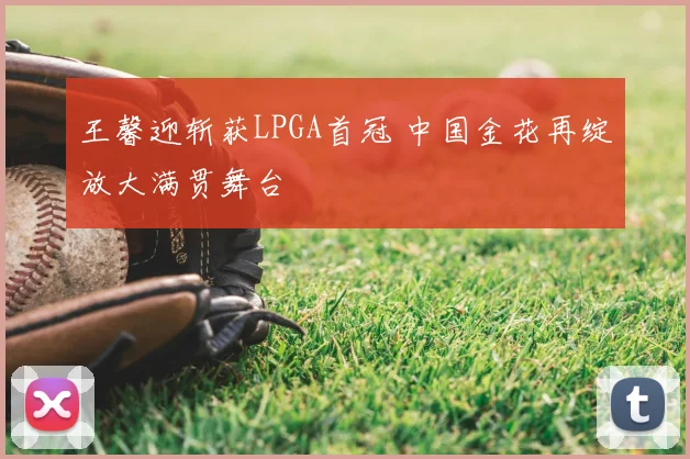 王馨迎斩获LPGA首冠 中国金花再绽放大满贯舞台
