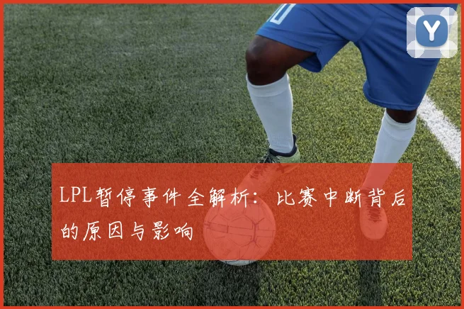 LPL暂停事件全解析:比赛中断背后的原因与影响