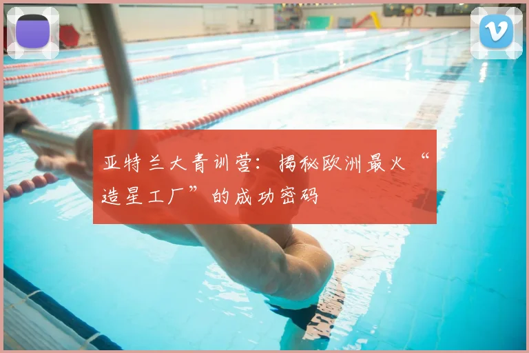 亚特兰大青训营：揭秘欧洲最火“造星工厂”的成功密码