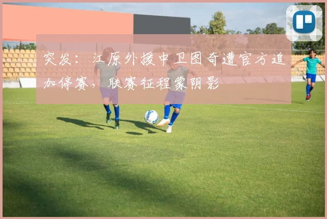 突发：江原外援中卫图奇遭官方追加停赛，联赛征程蒙阴影