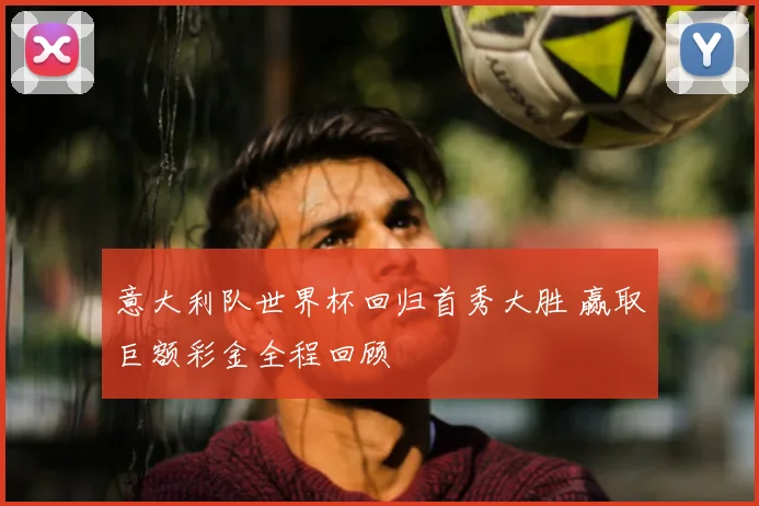 意大利队世界杯回归首秀大胜 赢取巨额彩金全程回顾