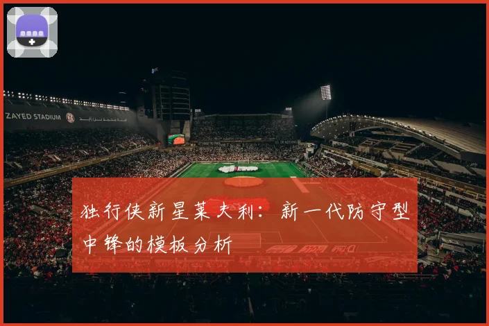 独行侠新星莱夫利：新一代防守型中锋的模板分析