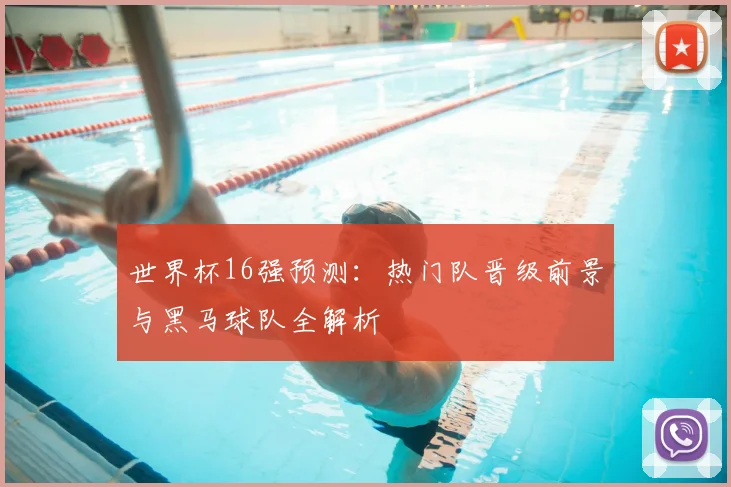 世界杯16强预测：热门队晋级前景与黑马球队全解析