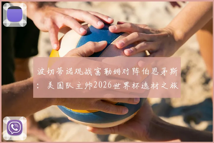 波切蒂诺观战富勒姆对阵伯恩茅斯：美国队主帅2026世界杯选材之旅，潜在国脚全解析
