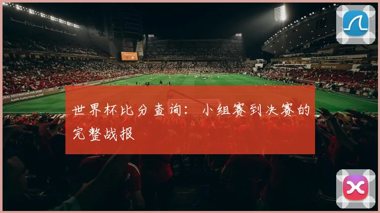 世界杯比分查询：小组赛到决赛的完整战报