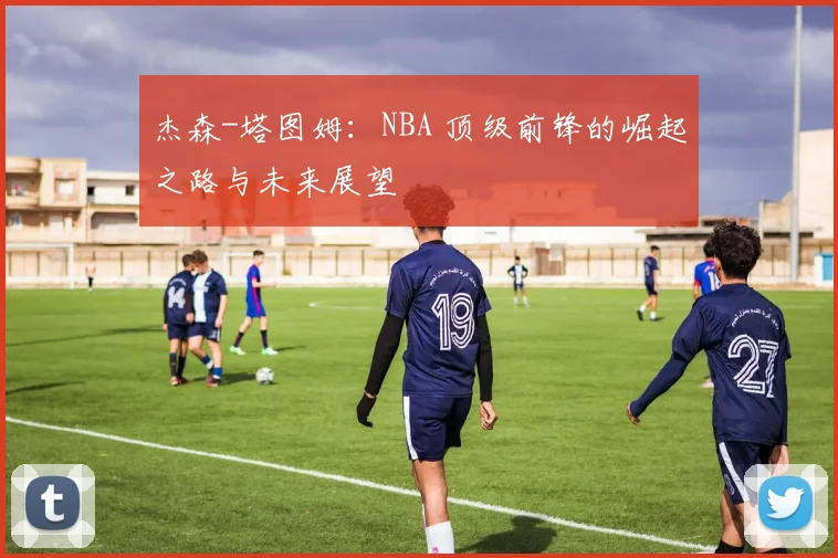 杰森-塔图姆：NBA 顶级前锋的崛起之路与未来展望