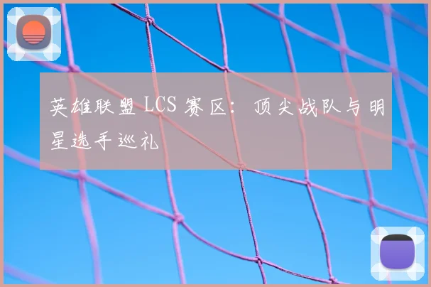 英雄联盟 LCS 赛区:顶尖战队与明星选手巡礼