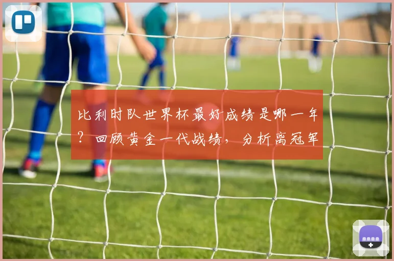 比利时队世界杯最好成绩是哪一年？回顾黄金一代战绩，分析离冠军的距离