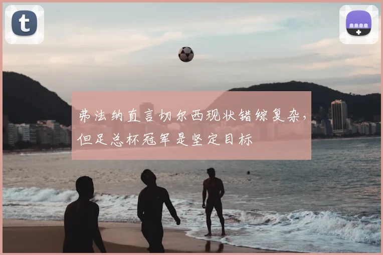弗法纳直言切尔西现状错综复杂，但足总杯冠军是坚定目标