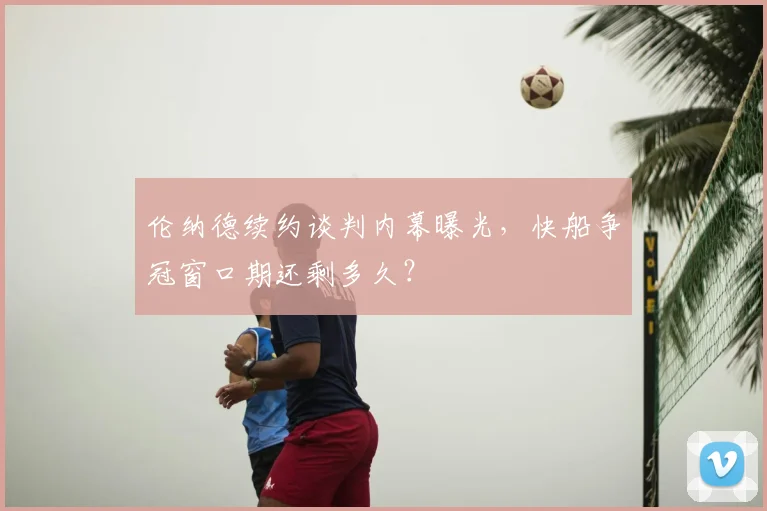 伦纳德续约谈判内幕曝光,快船争冠窗口期还剩多久?