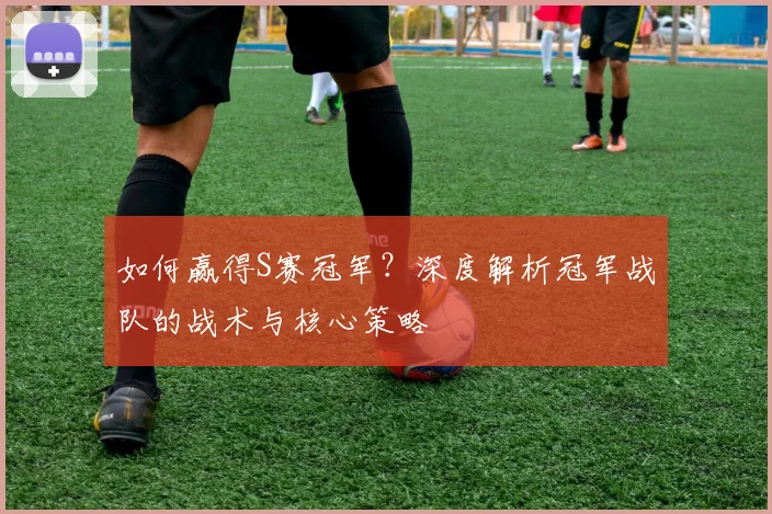 如何赢得S赛冠军？深度解析冠军战队的战术与核心策略