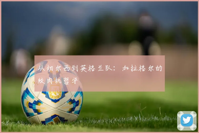 从切尔西到英格兰队：加拉格尔的绞肉机哲学