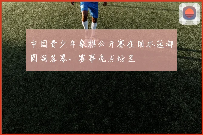 中国青少年象棋公开赛在丽水莲都圆满落幕，赛事亮点纷呈