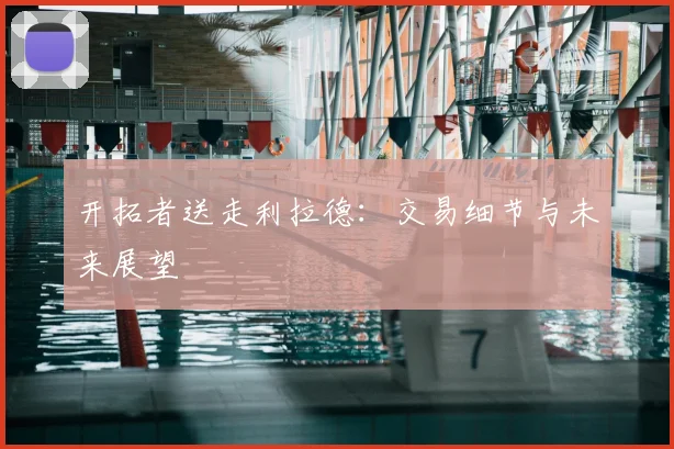 开拓者送走利拉德：交易细节与未来展望