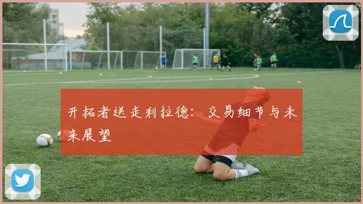 开拓者送走利拉德：交易细节与未来展望